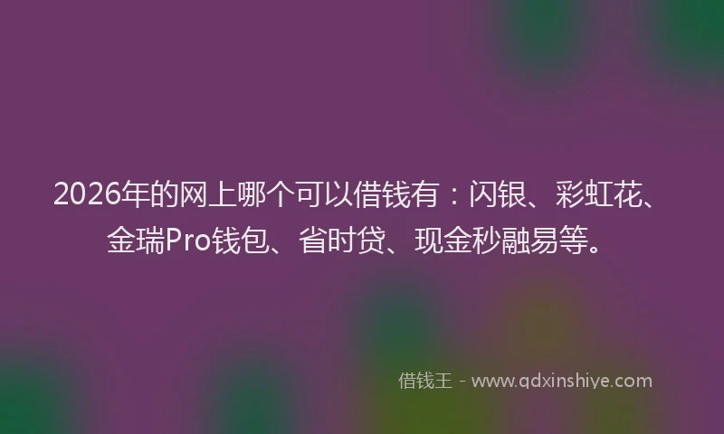 2026年的网上哪个可以借钱有：闪银、彩虹花、金瑞Pro钱包、省时贷、现金秒融易等。