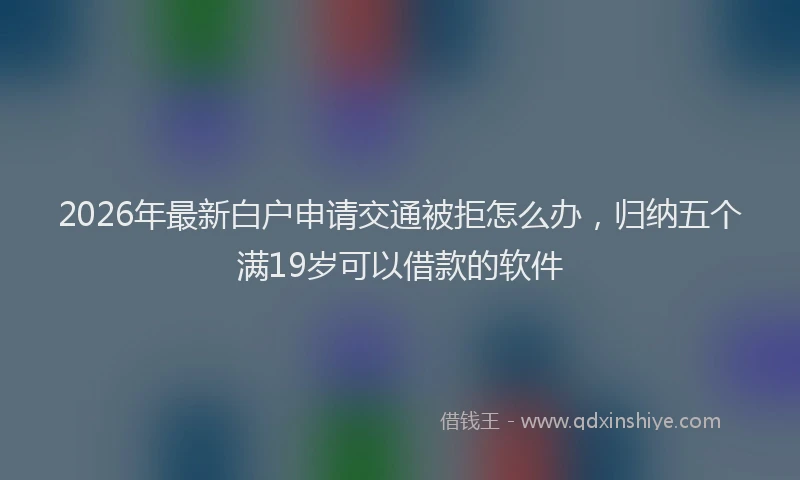 2026年最新白户申请交通被拒怎么办，归纳五个满19岁可以借款的软件