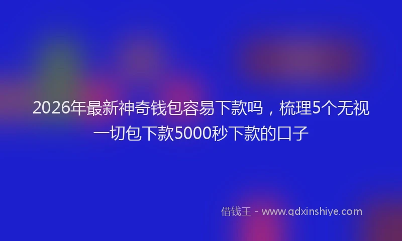 2026年最新神奇钱包容易下款吗，梳理5个无视一切包下款5000秒下款的口子