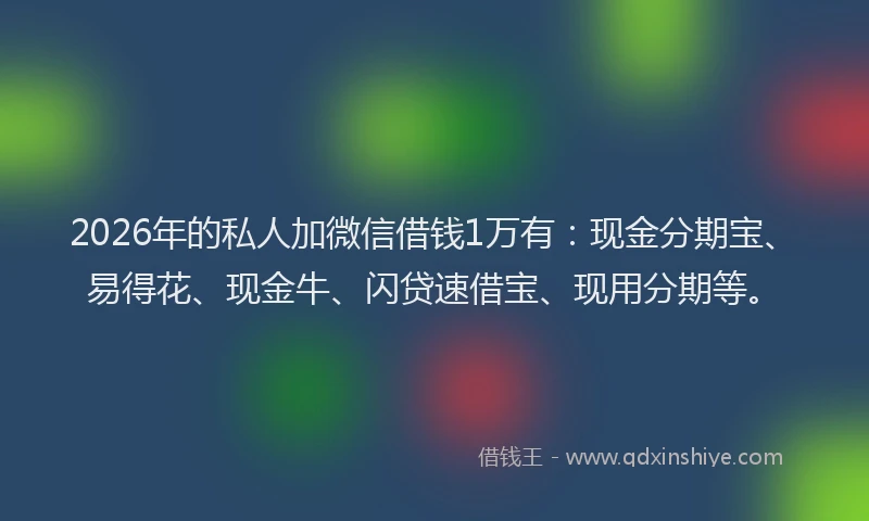 2026年的私人加微信借钱1万有：现金分期宝、易得花、现金牛、闪贷速借宝、现用分期等。