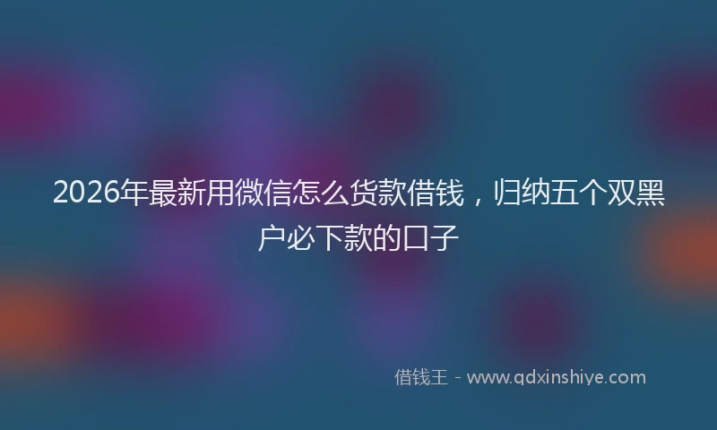 2026年最新用微信怎么货款借钱，归纳五个双黑户必下款的口子