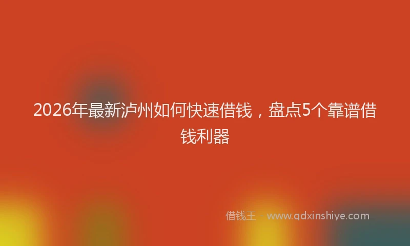 2026年最新泸州如何快速借钱，盘点5个靠谱借钱利器