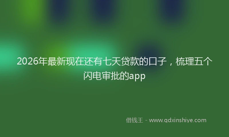 2026年最新现在还有七天贷款的口子，梳理五个闪电审批的app