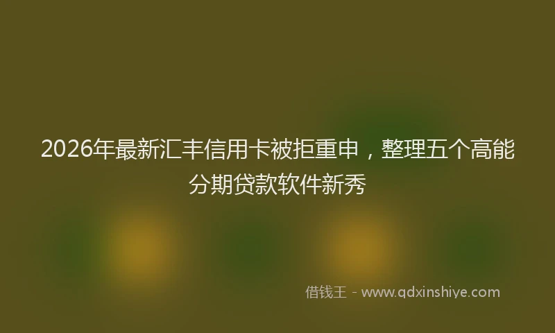 2026年最新汇丰信用卡被拒重申，整理五个高能分期贷款软件新秀