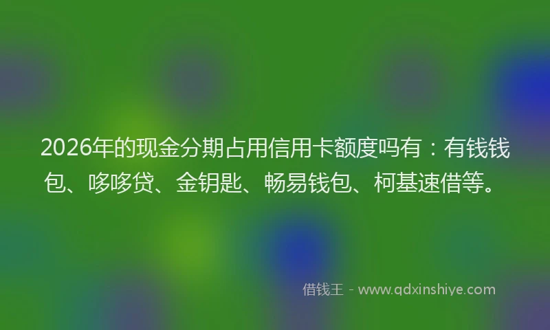 2026年的现金分期占用信用卡额度吗有：有钱钱包、哆哆贷、金钥匙、畅易钱包、柯基速借等。