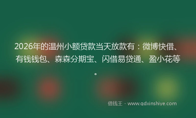2026年的温州小额贷款当天放款有：微博快借、有钱钱包、森森分期宝、闪借易贷通、盈小花等。