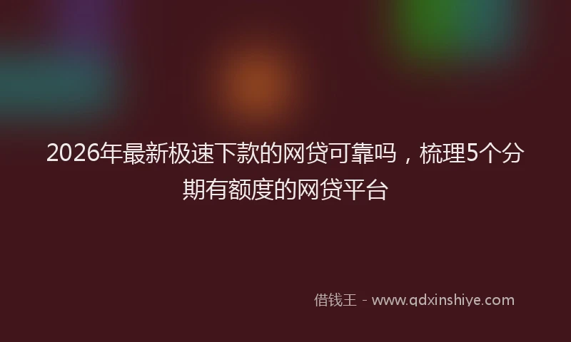 2026年最新极速下款的网贷可靠吗，梳理5个分期有额度的网贷平台