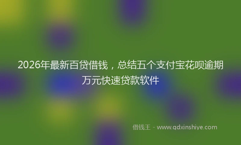 2026年最新百贷借钱，总结五个支付宝花呗逾期万元快速贷款软件