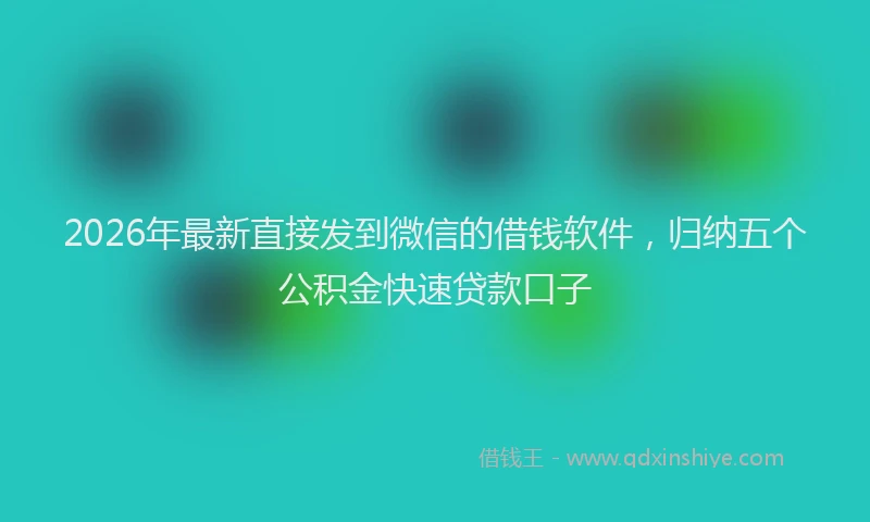 2026年最新直接发到微信的借钱软件，归纳五个公积金快速贷款口子