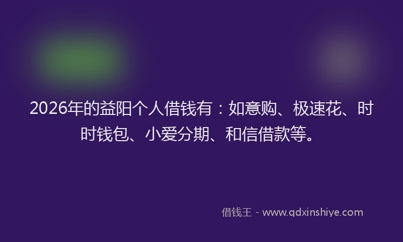 2026年的益阳个人借钱有：如意购、极速花、时时钱包、小爱分期、和信借款等。