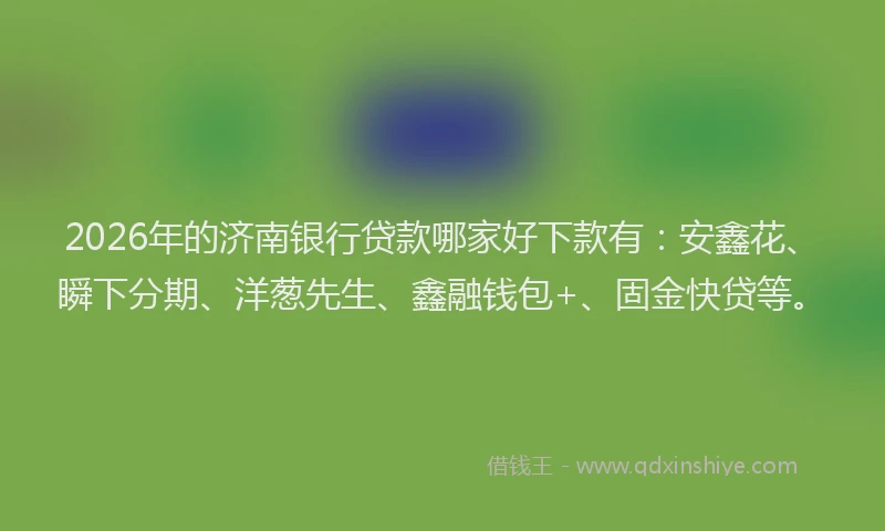 2026年的济南银行贷款哪家好下款有：安鑫花、瞬下分期、洋葱先生、鑫融钱包+、固金快贷等。