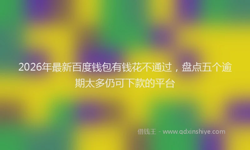2026年最新百度钱包有钱花不通过，盘点五个逾期太多仍可下款的平台