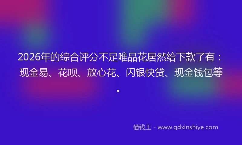 2026年的综合评分不足唯品花居然给下款了有：现金易、花呗、放心花、闪银快贷、现金钱包等。