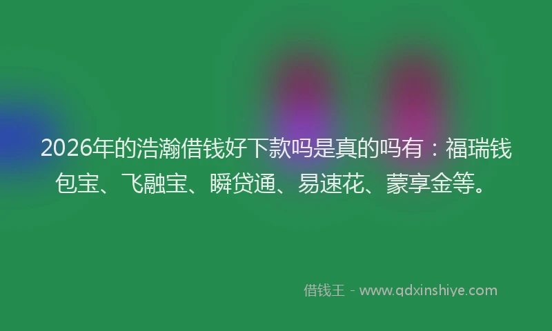 2026年的浩瀚借钱好下款吗是真的吗有：福瑞钱包宝、飞融宝、瞬贷通、易速花、蒙享金等。