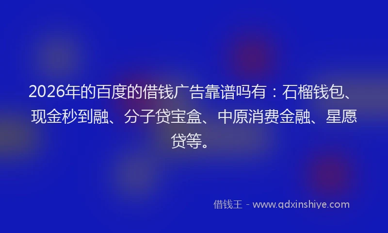 2026年的百度的借钱广告靠谱吗有：石榴钱包、现金秒到融、分子贷宝盒、中原消费金融、星愿贷等。