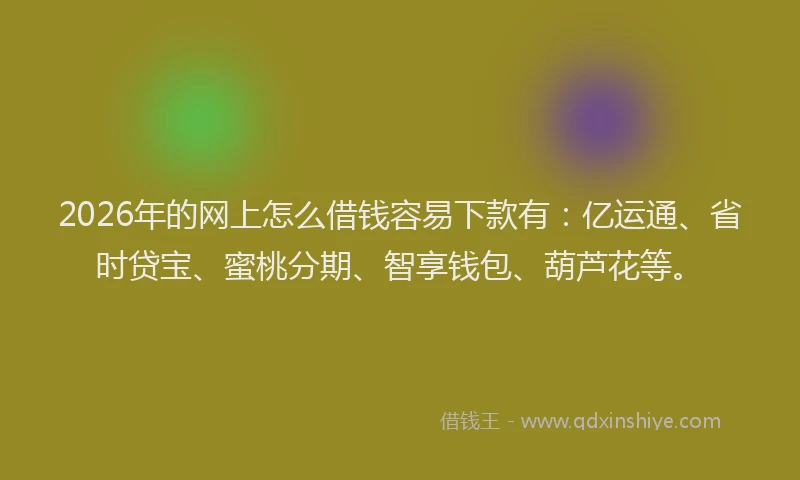 2026年的网上怎么借钱容易下款有：亿运通、省时贷宝、蜜桃分期、智享钱包、葫芦花等。
