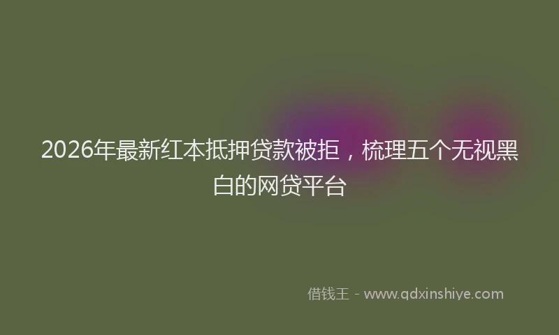 2026年最新红本抵押贷款被拒，梳理五个无视黑白的网贷平台