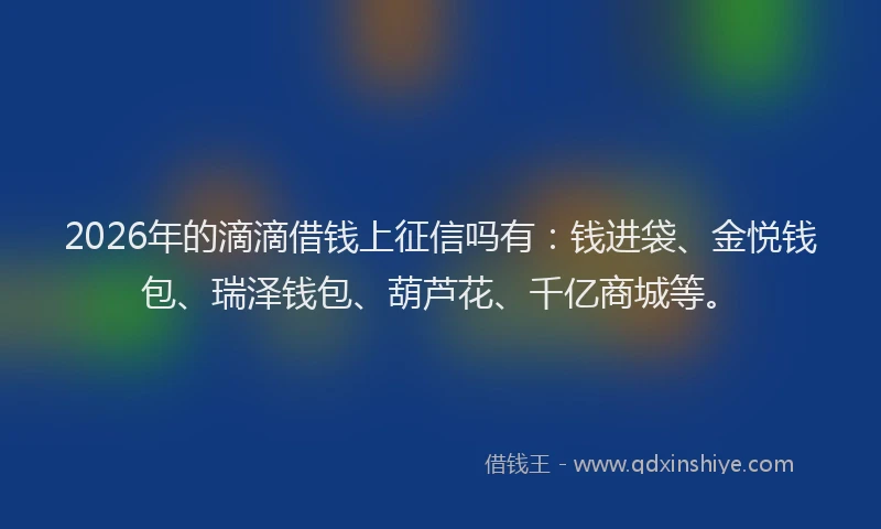 2026年的滴滴借钱上征信吗有：钱进袋、金悦钱包、瑞泽钱包、葫芦花、千亿商城等。