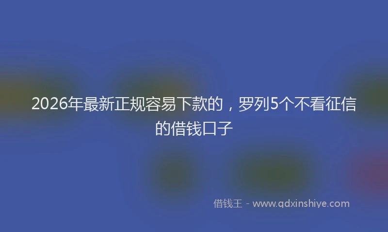 2026年最新正规容易下款的，罗列5个不看征信的借钱口子