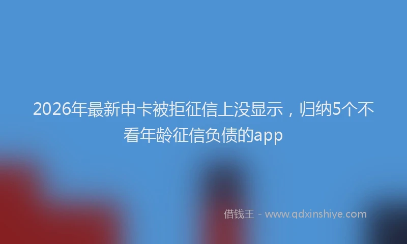 2026年最新申卡被拒征信上没显示，归纳5个不看年龄征信负债的app