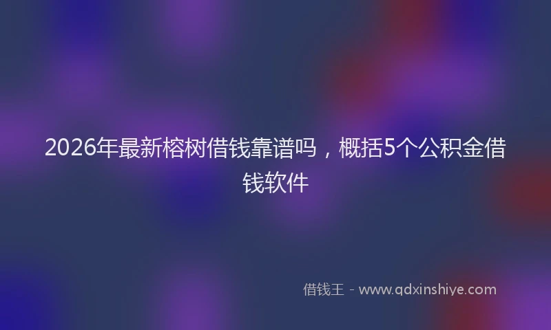 2026年最新榕树借钱靠谱吗，概括5个公积金借钱软件