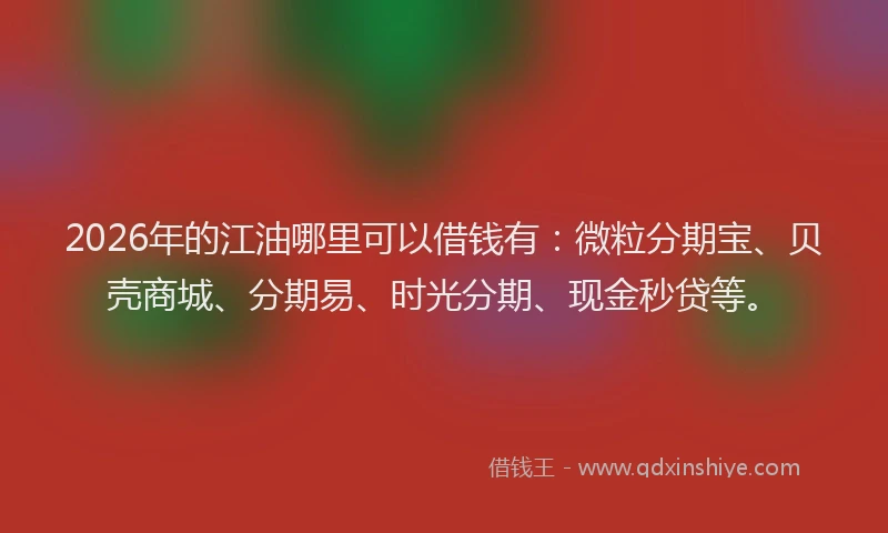 2026年的江油哪里可以借钱有：微粒分期宝、贝壳商城、分期易、时光分期、现金秒贷等。