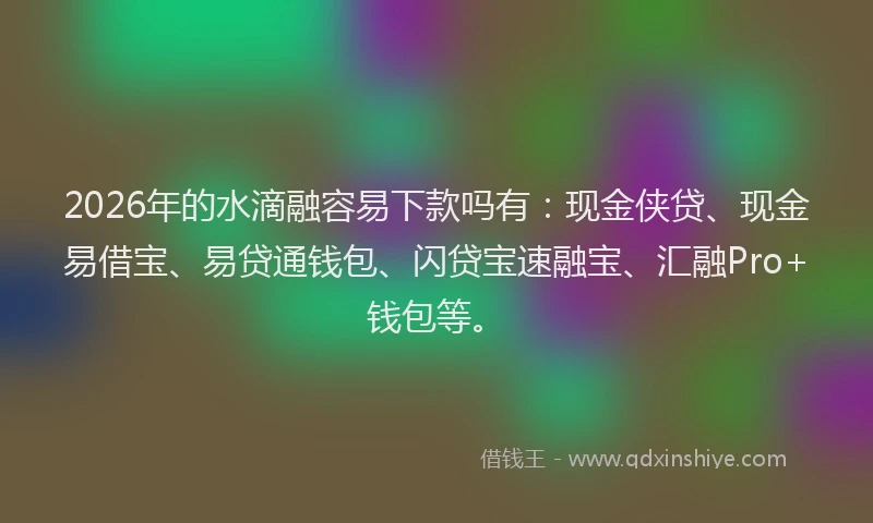 2026年的水滴融容易下款吗有：现金侠贷、现金易借宝、易贷通钱包、闪贷宝速融宝、汇融Pro+钱包等。