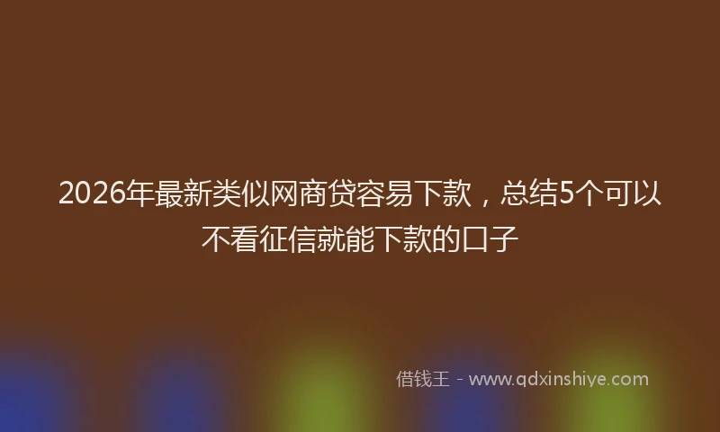2026年最新类似网商贷容易下款，总结5个可以不看征信就能下款的口子