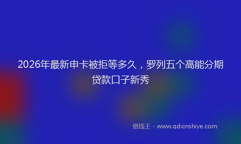 2026年最新申卡被拒等多久，罗列五个高能分期贷款口子新秀