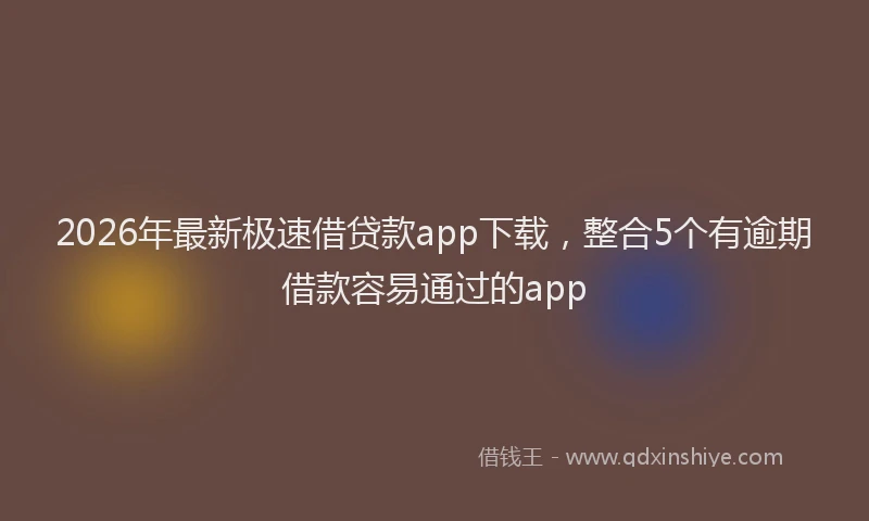 2026年最新极速借贷款app下载，整合5个有逾期借款容易通过的app