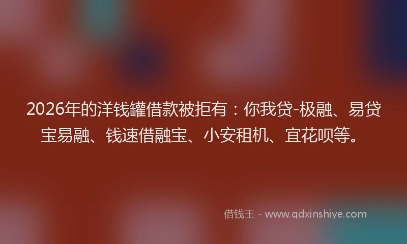 2026年的洋钱罐借款被拒有：你我贷-极融、易贷宝易融、钱速借融宝、小安租机、宜花呗等。