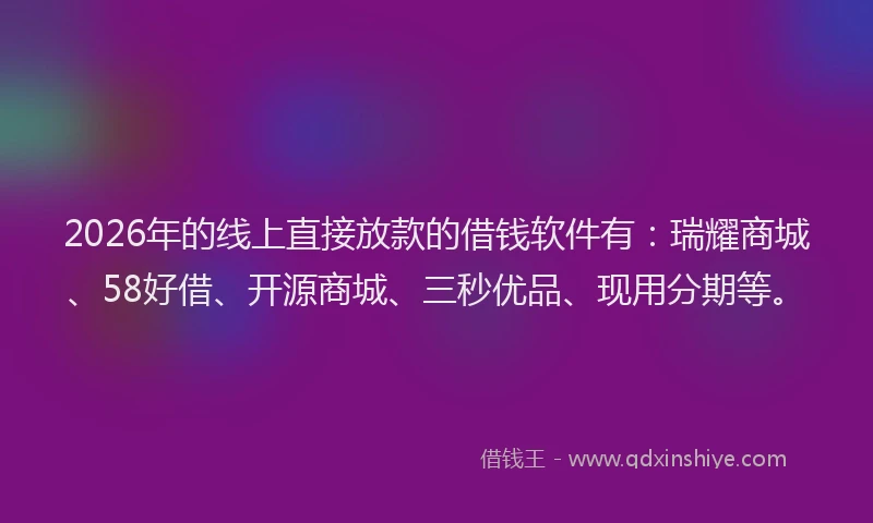 2026年的线上直接放款的借钱软件有：瑞耀商城、58好借、开源商城、三秒优品、现用分期等。