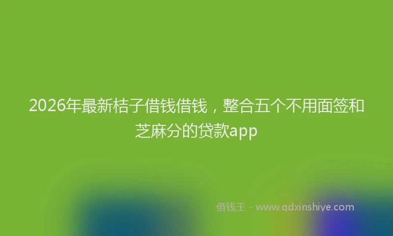 2026年最新桔子借钱借钱，整合五个不用面签和芝麻分的贷款app