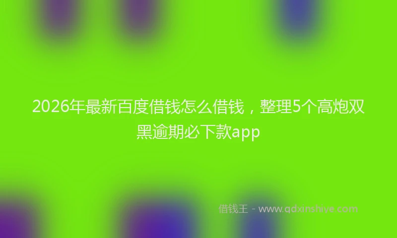 2026年最新百度借钱怎么借钱，整理5个高炮双黑逾期必下款app