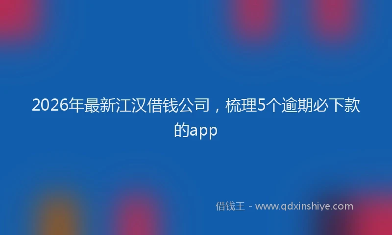 2026年最新江汉借钱公司，梳理5个逾期必下款的app