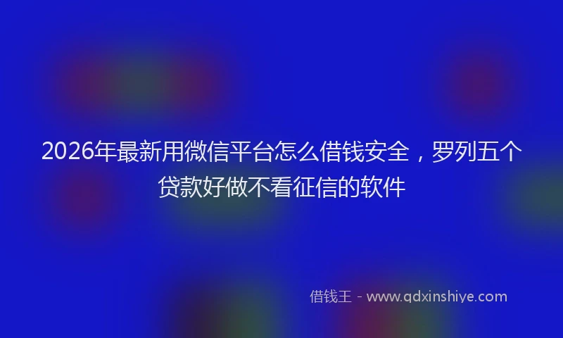 2026年最新用微信平台怎么借钱安全，罗列五个贷款好做不看征信的软件