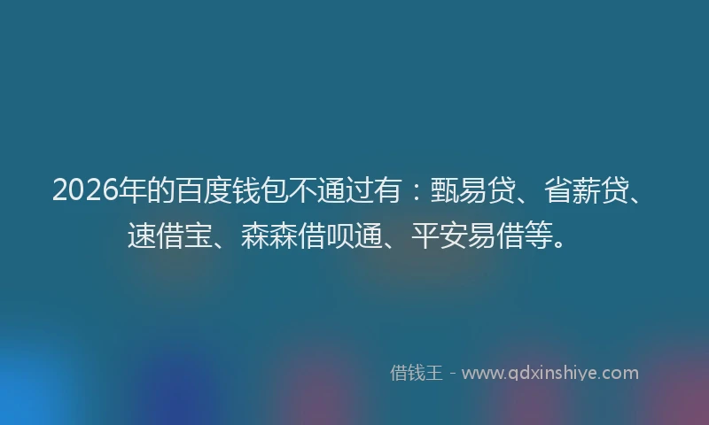 2026年的百度钱包不通过有：甄易贷、省薪贷、速借宝、森森借呗通、平安易借等。