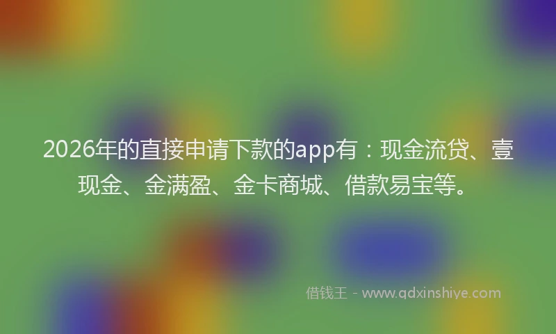 2026年的直接申请下款的app有：现金流贷、壹现金、金满盈、金卡商城、借款易宝等。