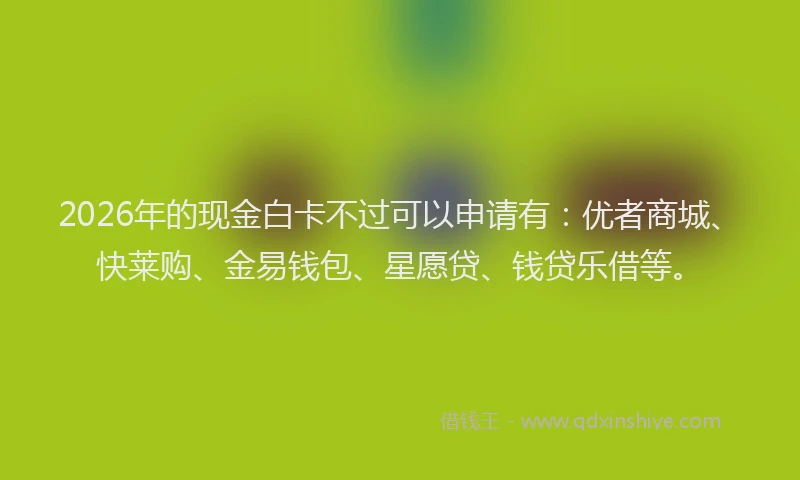 2026年的现金白卡不过可以申请有：优者商城、快莱购、金易钱包、星愿贷、钱贷乐借等。