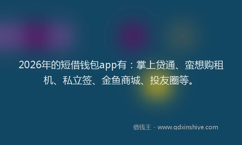 2026年的短借钱包app有：掌上贷通、蛮想购租机、私立签、金鱼商城、投友圈等。