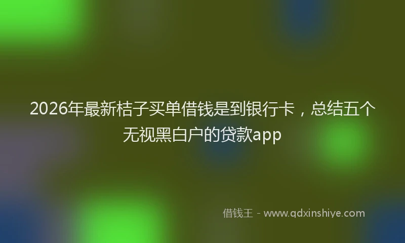 2026年最新桔子买单借钱是到银行卡，总结五个无视黑白户的贷款app