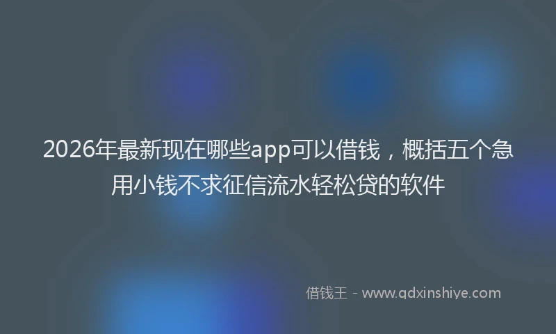 2026年最新现在哪些app可以借钱，概括五个急用小钱不求征信流水轻松贷的软件