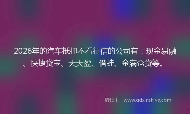 2026年的汽车抵押不看征信的公司有：现金易融、快捷贷宝、天天盈、借蛙、金满仓贷等。