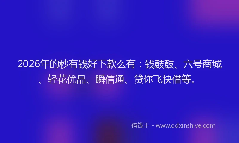 2026年的秒有钱好下款么有：钱鼓鼓、六号商城、轻花优品、瞬信通、贷你飞快借等。