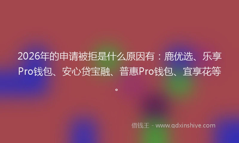 2026年的申请被拒是什么原因有：鹿优选、乐享Pro钱包、安心贷宝融、普惠Pro钱包、宜享花等。