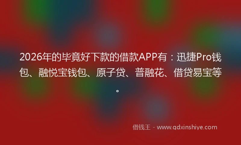 2026年的毕竟好下款的借款APP有：迅捷Pro钱包、融悦宝钱包、原子贷、普融花、借贷易宝等。