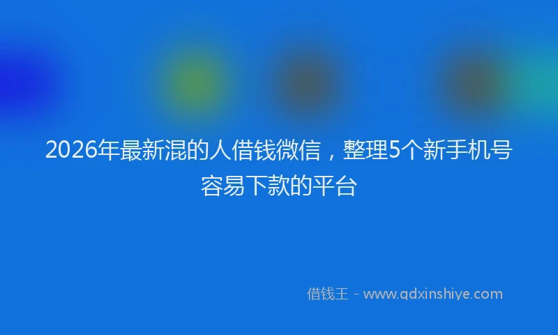 2026年最新混的人借钱微信，整理5个新手机号容易下款的平台