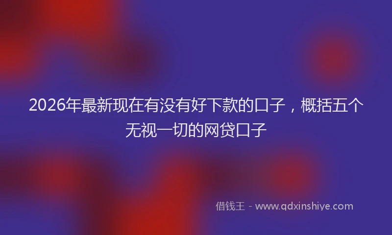 2026年最新现在有没有好下款的口子，概括五个无视一切的网贷口子