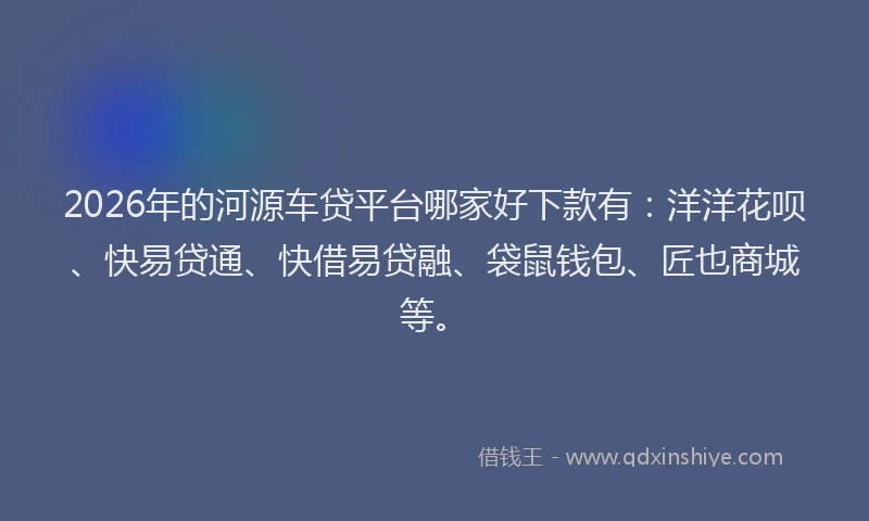 2026年的河源车贷平台哪家好下款有：洋洋花呗、快易贷通、快借易贷融、袋鼠钱包、匠也商城等。