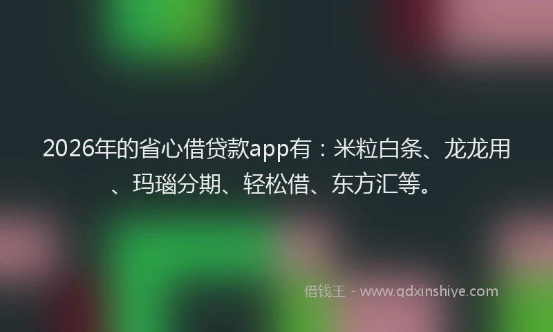 2026年的省心借贷款app有：米粒白条、龙龙用、玛瑙分期、轻松借、东方汇等。